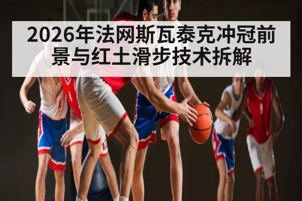 2026年法网斯瓦泰克冲冠前景与红土滑步技术拆解