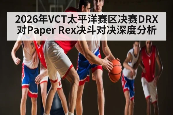 2026年VCT太平洋赛区决赛DRX对Paper Rex决斗对决深度分析
